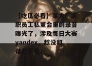 【吃瓜必看】某大厂离职员工私董会里的录音曝光了，涉及每日大赛yandex，趁没和谐赶紧看！