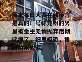 原来每日大赛在线传言是真的！号称宠粉的男星被金主无情抛弃后彻底疯了，细思极恐，背后的水太深。