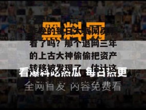 昨晚的每日大赛网页版看了吗？那个退网三年的上古大神偷偷把资产转移被发现了，估计这次是真的要凉透了。