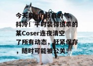 今天刷mrds真的气抖冷！平时装得很乖的某Coser连夜清空了所有动态，赶紧保存，随时可能被公关！