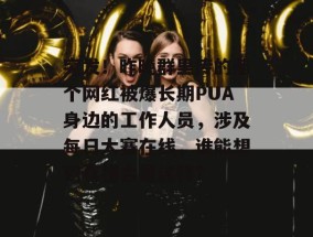 突发！昨晚群里传的那个网红被爆长期PUA身边的工作人员，涉及每日大赛在线，谁能想到真相会是这样？