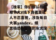 【独家】你们都认识的那个大V线下真面目让人不忍直视，涉及每日大赛yandex，细思极恐，背后的水太深。