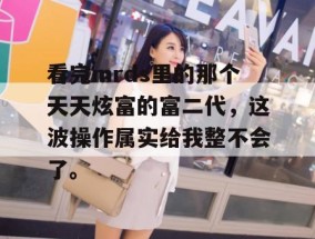 看完mrds里的那个天天炫富的富二代，这波操作属实给我整不会了。
