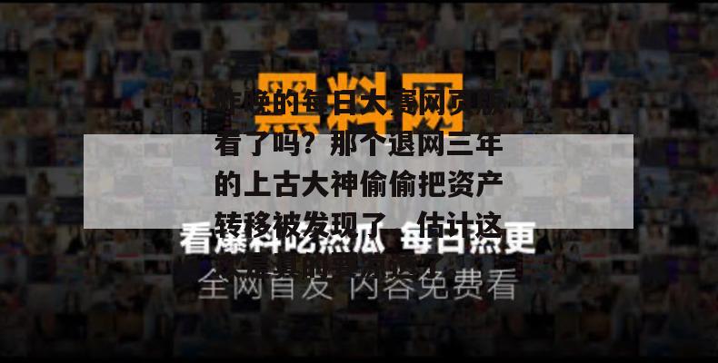 昨晚的每日大赛网页版看了吗？那个退网三年的上古大神偷偷把资产转移被发现了，估计这次是真的要凉透了。  第1张