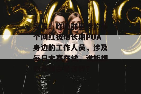 突发！昨晚群里传的那个网红被爆长期PUA身边的工作人员，涉及每日大赛在线，谁能想到真相会是这样？  第1张