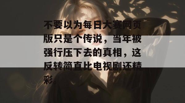 不要以为每日大赛网页版只是个传说，当年被强行压下去的真相，这反转简直比电视剧还精彩。  第1张