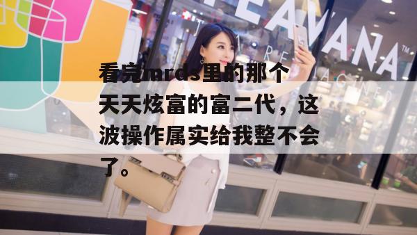 看完mrds里的那个天天炫富的富二代，这波操作属实给我整不会了。  第1张