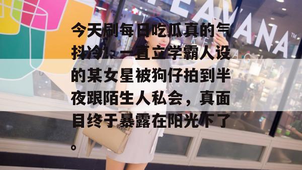 今天刷每日吃瓜真的气抖冷！一直立学霸人设的某女星被狗仔拍到半夜跟陌生人私会，真面目终于暴露在阳光下了。  第1张