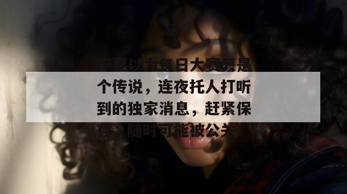不要以为每日大赛只是个传说,连夜托人打听到的独家消息,赶紧保存,随时可能被公关! 第1张 不要以为每日大赛只是个传说,连夜托人打听到的独家消息,赶紧保存,随时可能被公关! 第1张